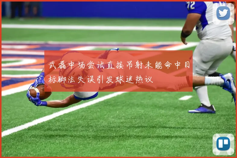 武磊中场尝试直接吊射未能命中目标脚法失误引发球迷热议