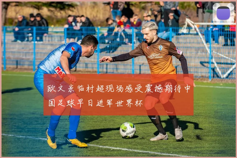欧文亲临村超现场感受震撼期待中国足球早日进军世界杯