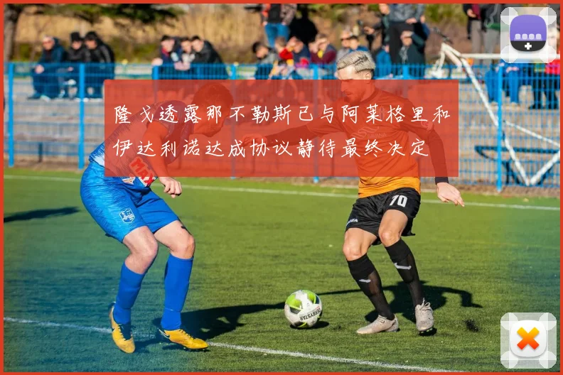 隆戈透露那不勒斯已与阿莱格里和伊达利诺达成协议静待最终决定