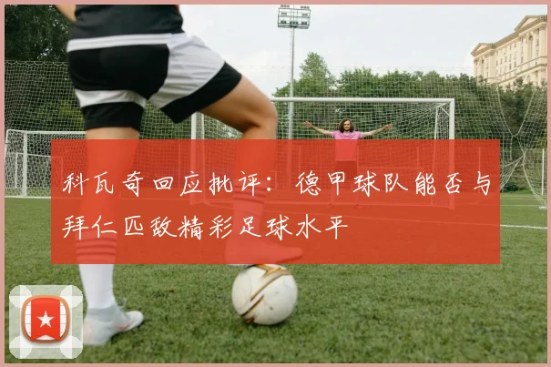 科瓦奇回应批评：德甲球队能否与拜仁匹敌精彩足球水平