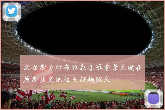皮尔斯分析布伦森夺冠前景关键在唐斯历史地位或超越欧文