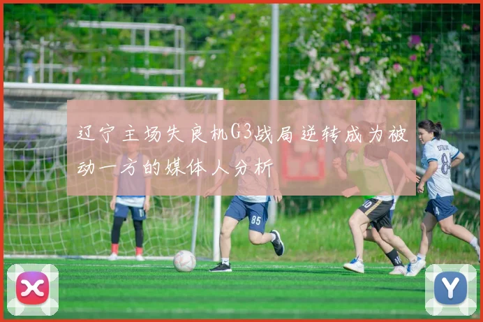 辽宁主场失良机G3战局逆转成为被动一方的媒体人分析