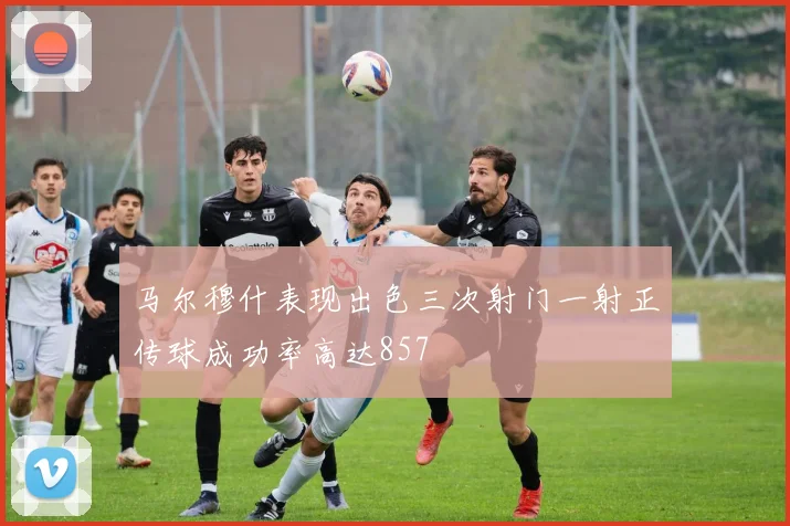 马尔穆什表现出色三次射门一射正传球成功率高达857