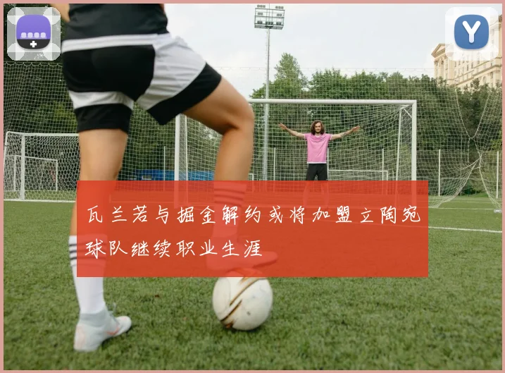 瓦兰若与掘金解约或将加盟立陶宛球队继续职业生涯