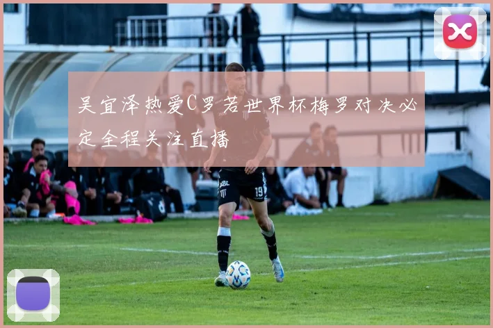 吴宜泽热爱C罗若世界杯梅罗对决必定全程关注直播