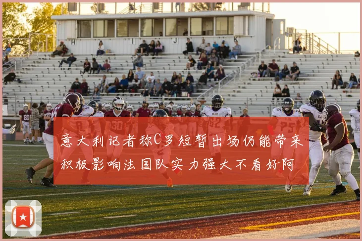意大利记者称C罗短暂出场仍能带来积极影响法国队实力强大不看好阿根廷表现