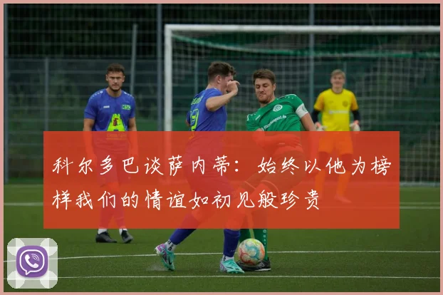 科尔多巴谈萨内蒂:始终以他为榜样我们的情谊如初见般珍贵
