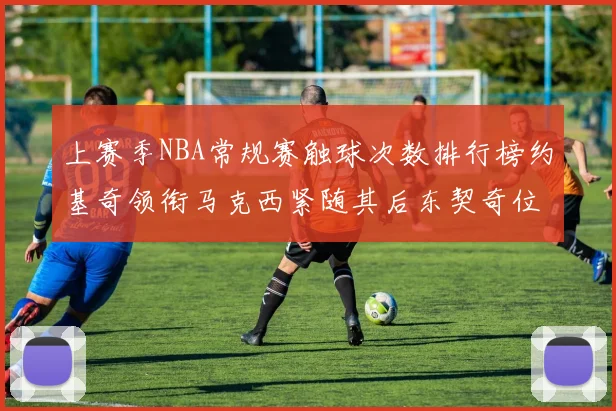 上赛季NBA常规赛触球次数排行榜约基奇领衔马克西紧随其后东契奇位列第七