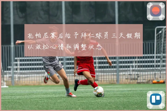 孔帕尼赛后给予拜仁球员三天假期以放松心情和调整状态