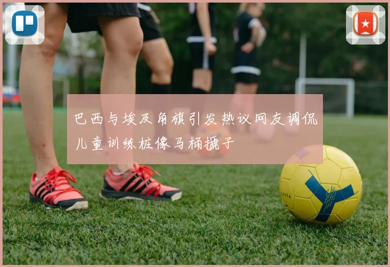巴西与埃及角旗引发热议网友调侃儿童训练桩像马桶搋子