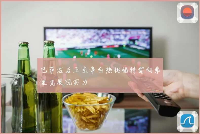巴萨右后卫竞争白热化福特需向弗里克展现实力
