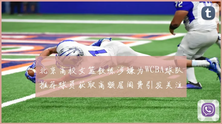 北京高校女篮教练涉嫌为WCBA球队推荐球员获取高额居间费引发关注