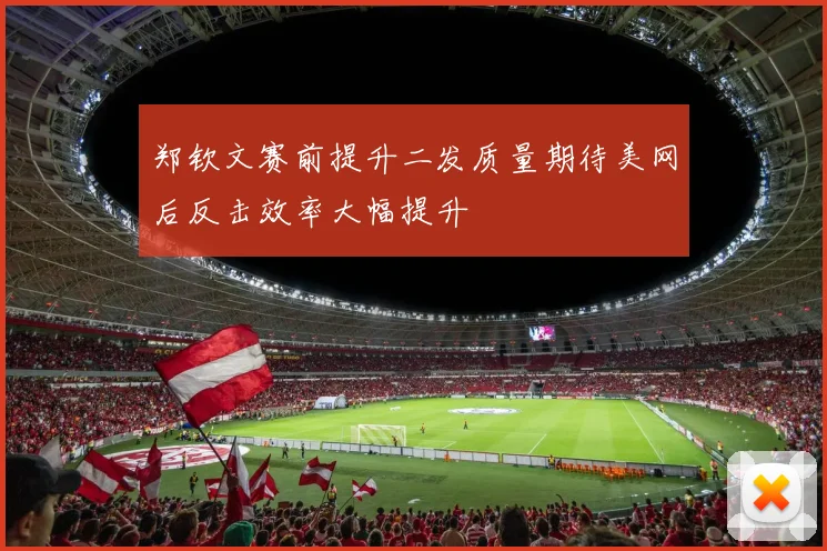 郑钦文赛前提升二发质量期待美网后反击效率大幅提升