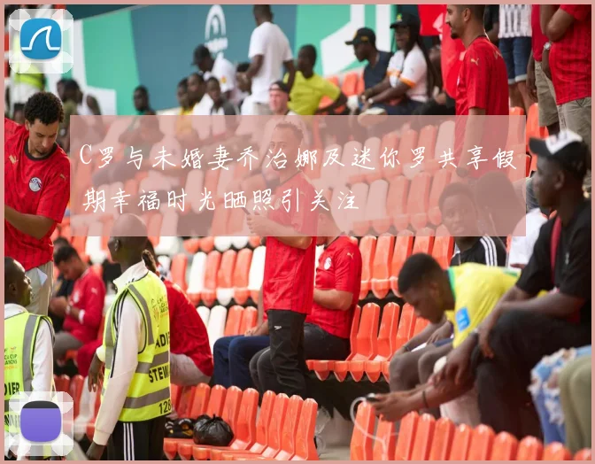 C罗与未婚妻乔治娜及迷你罗共享假期幸福时光晒照引关注